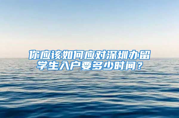 你應(yīng)該如何應(yīng)對深圳辦留學(xué)生入戶要多少時間？