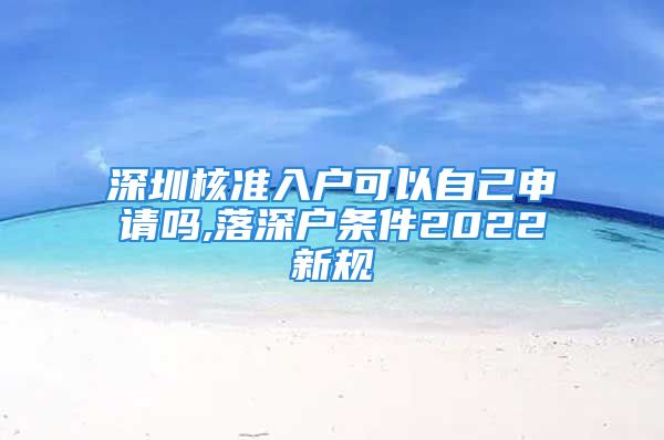 深圳核準(zhǔn)入戶可以自己申請嗎,落深戶條件2022新規(guī)