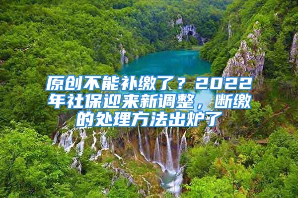 原創(chuàng)不能補(bǔ)繳了？2022年社保迎來(lái)新調(diào)整，斷繳的處理方法出爐了