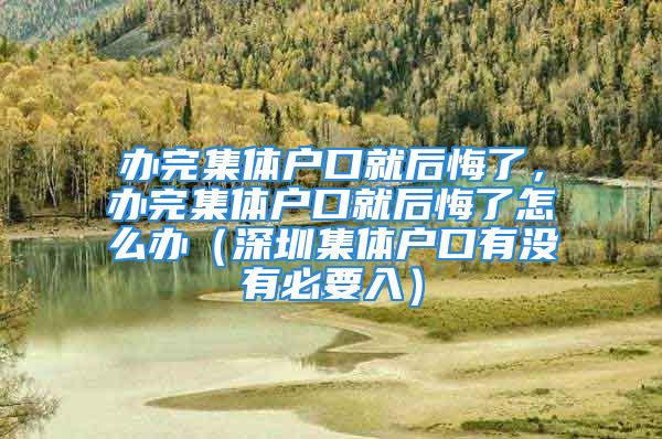 辦完集體戶口就后悔了，辦完集體戶口就后悔了怎么辦（深圳集體戶口有沒有必要入）