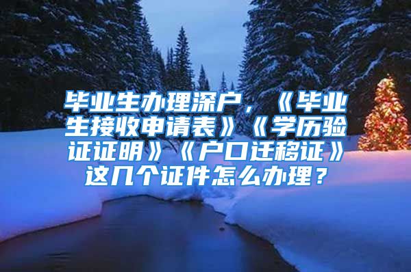 畢業(yè)生辦理深戶，《畢業(yè)生接收申請表》《學(xué)歷驗證證明》《戶口遷移證》這幾個證件怎么辦理？