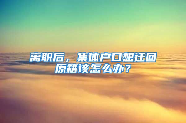 離職后，集體戶口想遷回原籍該怎么辦？