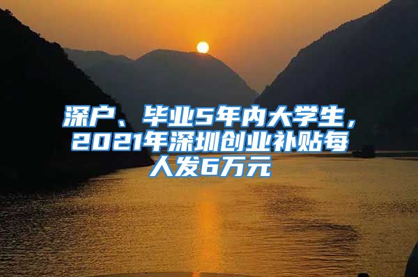 深戶、畢業(yè)5年內(nèi)大學(xué)生，2021年深圳創(chuàng)業(yè)補(bǔ)貼每人發(fā)6萬元