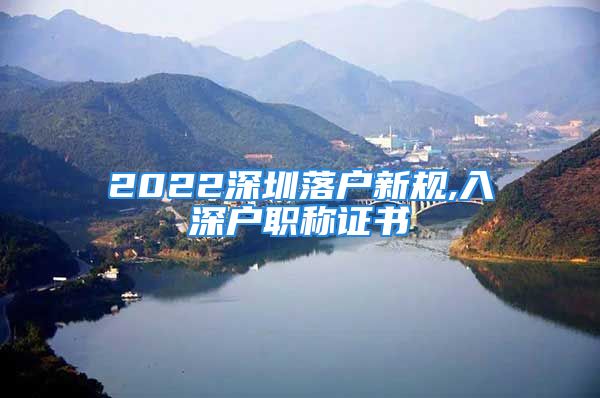 2022深圳落戶新規(guī),入深戶職稱證書