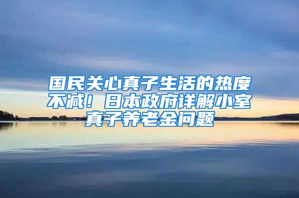 國(guó)民關(guān)心真子生活的熱度不減！日本政府詳解小室真子養(yǎng)老金問(wèn)題