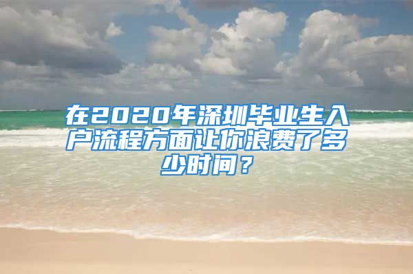 在2020年深圳畢業(yè)生入戶流程方面讓你浪費(fèi)了多少時(shí)間？