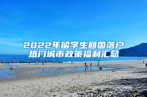 2022年留學生回國落戶熱門城市政策福利匯總