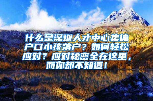 什么是深圳人才中心集體戶口小孩落戶？如何輕松應(yīng)對(duì)？應(yīng)對(duì)秘密全在這里，而你卻不知道！