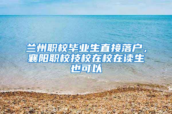 蘭州職校畢業(yè)生直接落戶，襄陽職校技校在校在讀生也可以