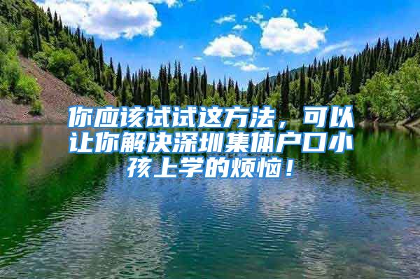 你應(yīng)該試試這方法，可以讓你解決深圳集體戶口小孩上學(xué)的煩惱！