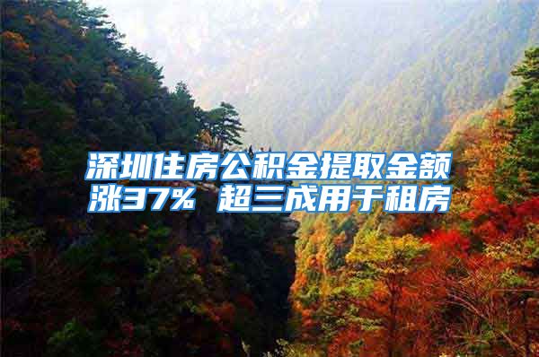 深圳住房公積金提取金額漲37% 超三成用于租房