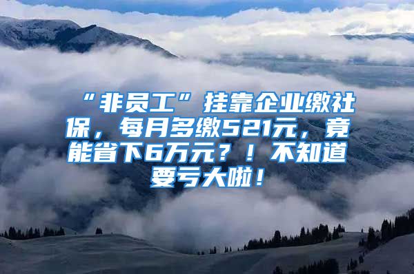 “非員工”掛靠企業(yè)繳社保，每月多繳521元，竟能省下6萬(wàn)元？！不知道要虧大啦！