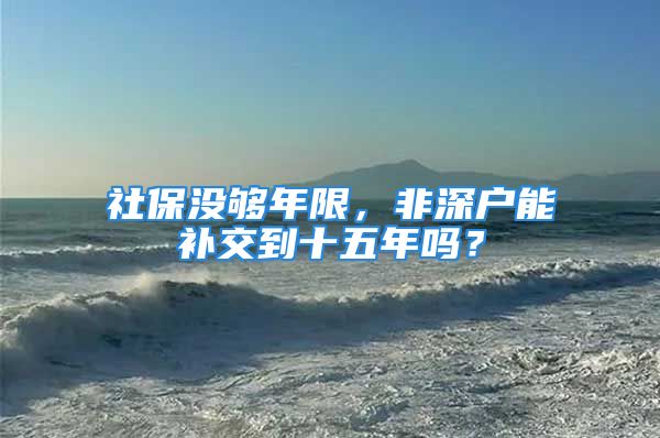 社保沒夠年限，非深戶能補(bǔ)交到十五年嗎？