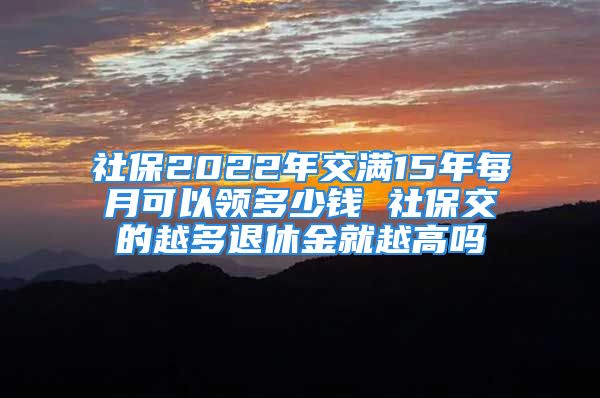 社保2022年交滿15年每月可以領(lǐng)多少錢(qián) 社保交的越多退休金就越高嗎