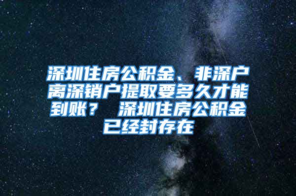 深圳住房公積金、非深戶離深銷戶提取要多久才能到賬？ 深圳住房公積金已經(jīng)封存在