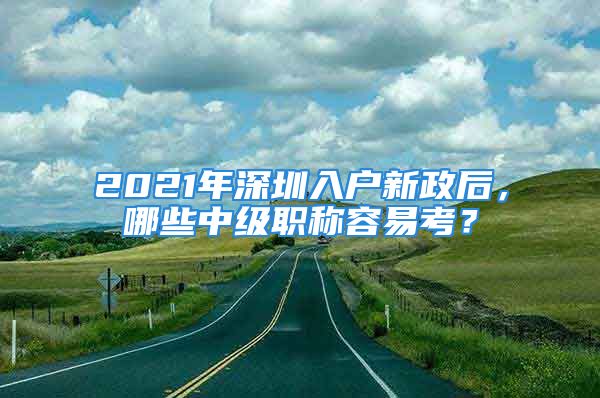 2021年深圳入戶新政后，哪些中級職稱容易考？