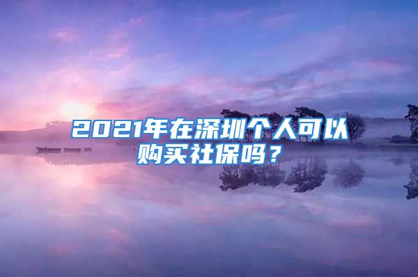 2021年在深圳個(gè)人可以購(gòu)買(mǎi)社保嗎？