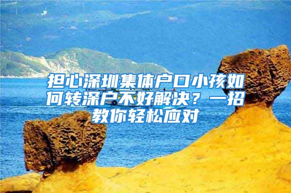 擔(dān)心深圳集體戶口小孩如何轉(zhuǎn)深戶不好解決？一招教你輕松應(yīng)對