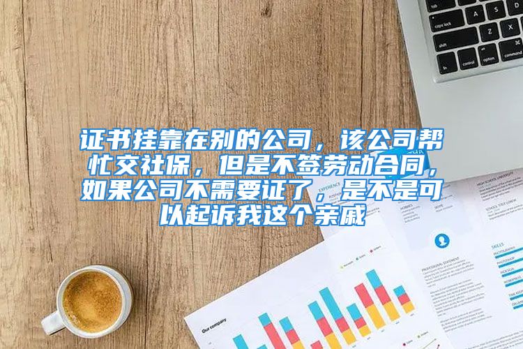 證書掛靠在別的公司，該公司幫忙交社保，但是不簽勞動合同，如果公司不需要證了，是不是可以起訴我這個親戚