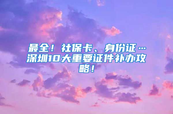 最全！社?？?、身份證…深圳10大重要證件補辦攻略！