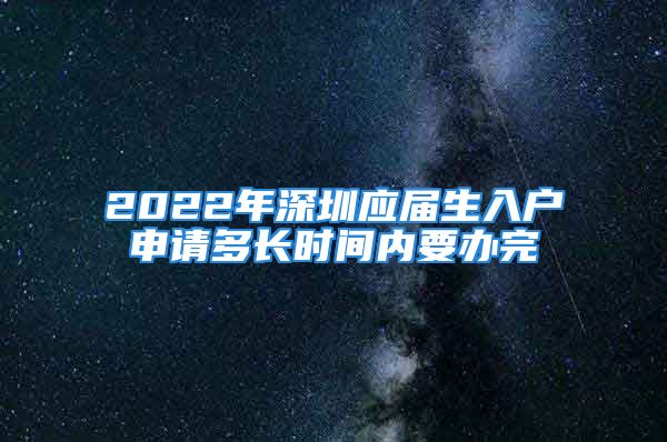 2022年深圳應(yīng)屆生入戶申請多長時間內(nèi)要辦完