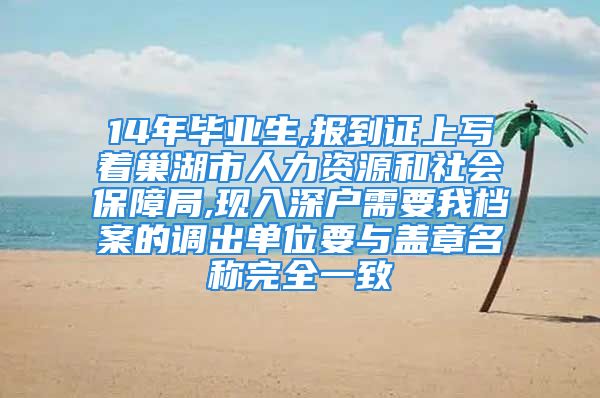 14年畢業(yè)生,報到證上寫著巢湖市人力資源和社會保障局,現(xiàn)入深戶需要我檔案的調(diào)出單位要與蓋章名稱完全一致