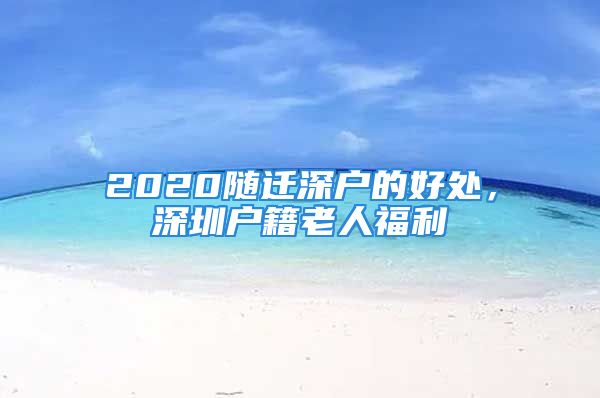 2020隨遷深戶的好處，深圳戶籍老人福利