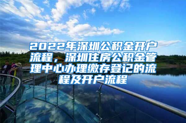 2022年深圳公積金開(kāi)戶(hù)流程，深圳住房公積金管理中心辦理繳存登記的流程及開(kāi)戶(hù)流程