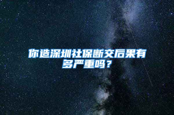 你造深圳社保斷交后果有多嚴(yán)重嗎？