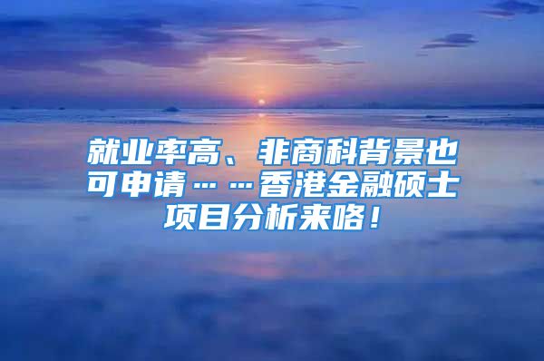 就業(yè)率高、非商科背景也可申請……香港金融碩士項目分析來咯！