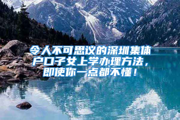 令人不可思議的深圳集體戶口子女上學(xué)辦理方法，即使你一點都不懂！