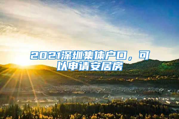 2021深圳集體戶口，可以申請(qǐng)安居房