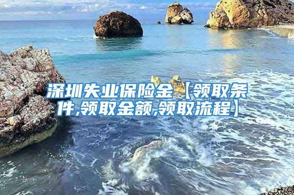 深圳失業(yè)保險金【領取條件,領取金額,領取流程】