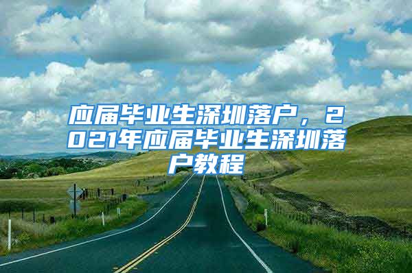 應(yīng)屆畢業(yè)生深圳落戶，2021年應(yīng)屆畢業(yè)生深圳落戶教程