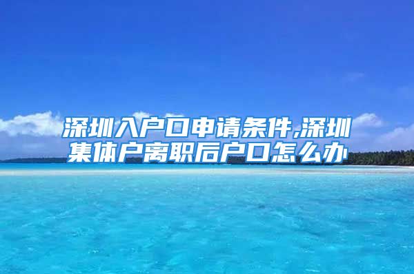 深圳入戶口申請條件,深圳集體戶離職后戶口怎么辦