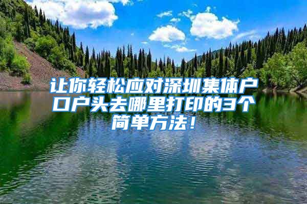 讓你輕松應對深圳集體戶口戶頭去哪里打印的3個簡單方法！