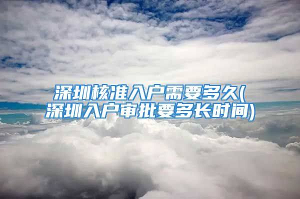 深圳核準(zhǔn)入戶需要多久(深圳入戶審批要多長(zhǎng)時(shí)間)