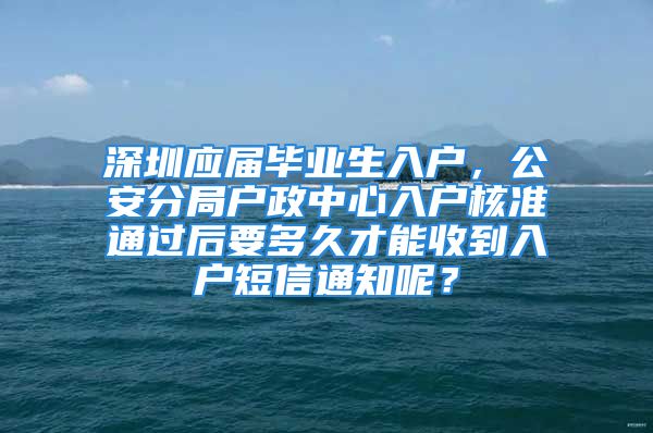 深圳應(yīng)屆畢業(yè)生入戶，公安分局戶政中心入戶核準(zhǔn)通過(guò)后要多久才能收到入戶短信通知呢？