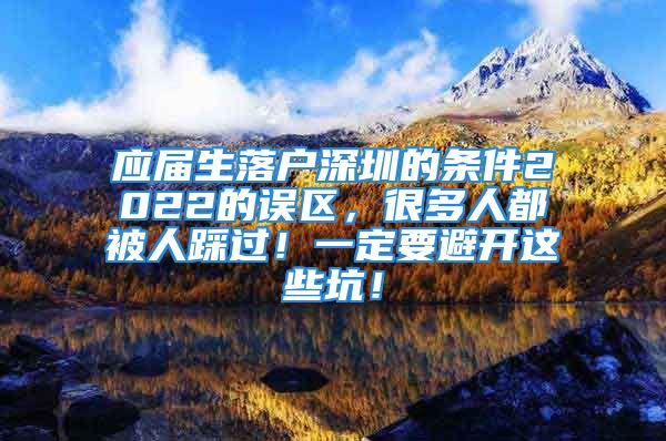 應(yīng)屆生落戶深圳的條件2022的誤區(qū)，很多人都被人踩過！一定要避開這些坑！