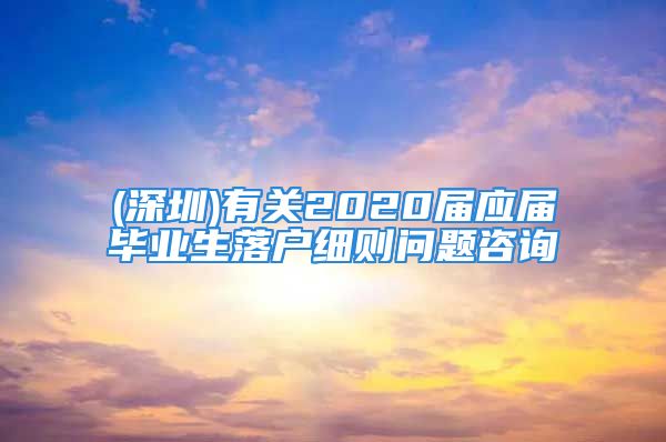 (深圳)有關(guān)2020屆應(yīng)屆畢業(yè)生落戶(hù)細(xì)則問(wèn)題咨詢(xún)