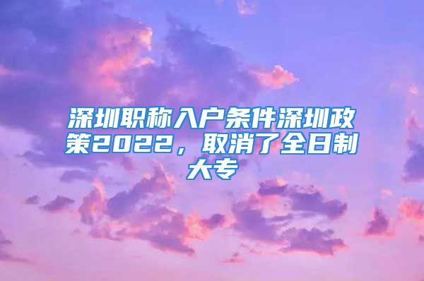 深圳職稱入戶條件深圳政策2022，取消了全日制大專