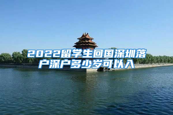 2022留學(xué)生回國深圳落戶深戶多少歲可以入