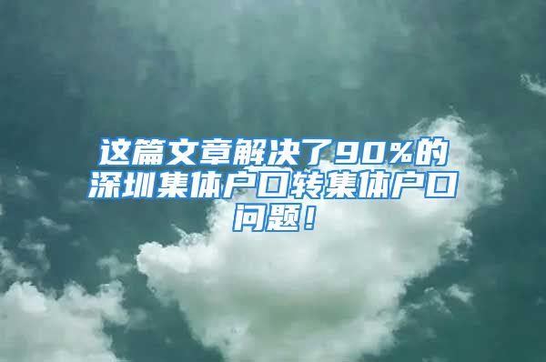 這篇文章解決了90%的深圳集體戶(hù)口轉(zhuǎn)集體戶(hù)口問(wèn)題！