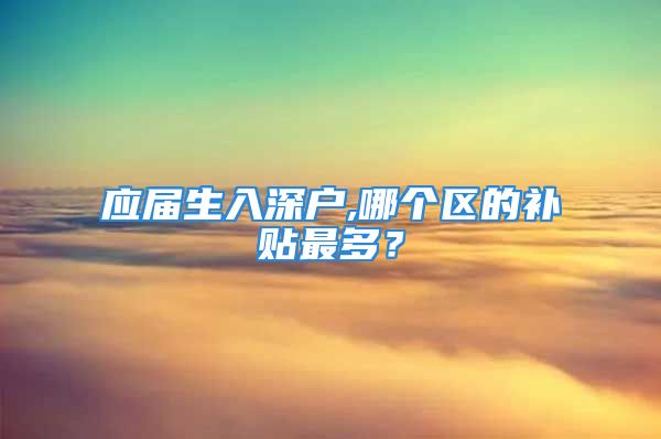 應(yīng)屆生入深戶,哪個(gè)區(qū)的補(bǔ)貼最多？