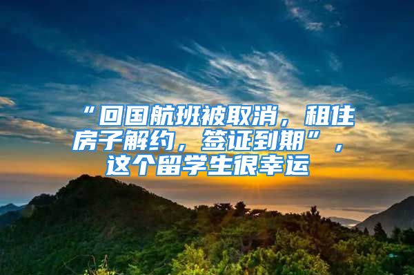 “回國航班被取消，租住房子解約，簽證到期”，這個(gè)留學(xué)生很幸運(yùn)