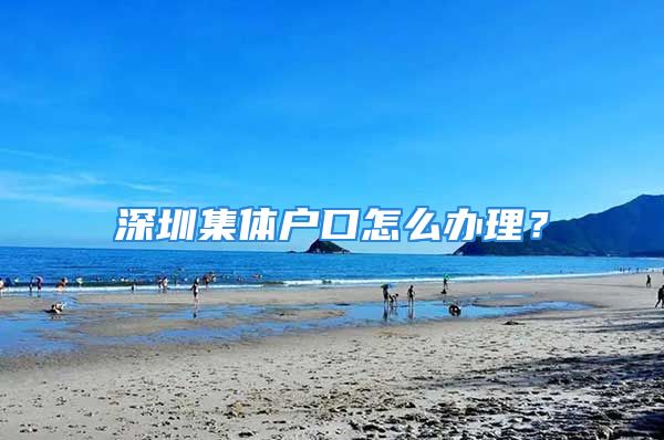 深圳集體戶口怎么辦理？