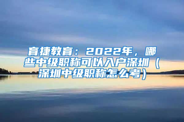 育捷教育：2022年，哪些中級(jí)職稱可以入戶深圳（深圳中級(jí)職稱怎么考）