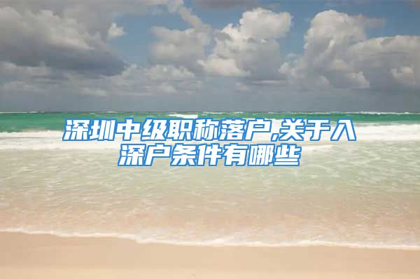 深圳中級職稱落戶,關(guān)于入深戶條件有哪些