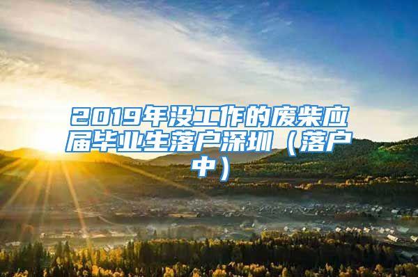 2019年沒工作的廢柴應(yīng)屆畢業(yè)生落戶深圳（落戶中）