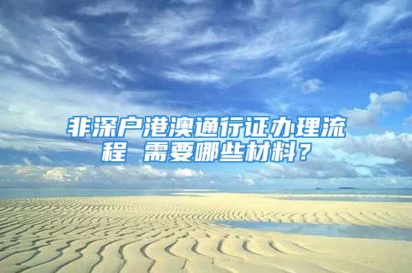 非深戶港澳通行證辦理流程 需要哪些材料？